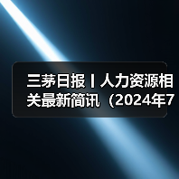 三茅日报丨人力资源相关最新简讯(2024年7月15日)(图3) 三茅日报丨人力资源相关最新简讯(2024年7月15日)(图3)