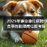 2025年事业单位招聘综合事务助理岗位报考指南(图2) 2025年事业单位招聘综合事务助理岗位报考指南(图2)