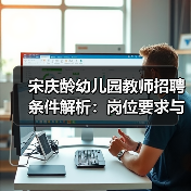 宋庆龄幼儿园教师招聘条件解析:岗位要求与报名指南(图4) 宋庆龄幼儿园教师招聘条件解析:岗位要求与报名指南(图4)