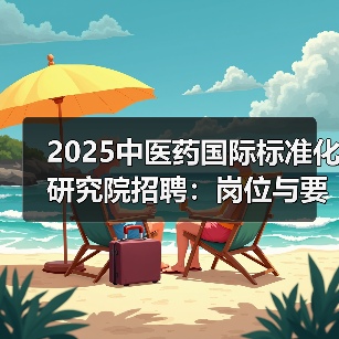 2025中医药国际标准化研究院招聘：岗位与要求全解析（图4）