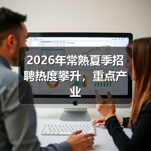 2026年常熟夏季招聘热度攀升,重点产业急需紧缺人才目录出炉(图1) 2026年常熟夏季招聘热度攀升,重点产业急需紧缺人才目录出炉
