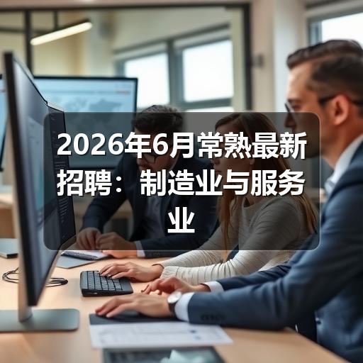 2026年6月常熟最新招聘:制造业与服务业岗位集中释放(图3) 2026年6月常熟最新招聘:制造业与服务业岗位集中释放