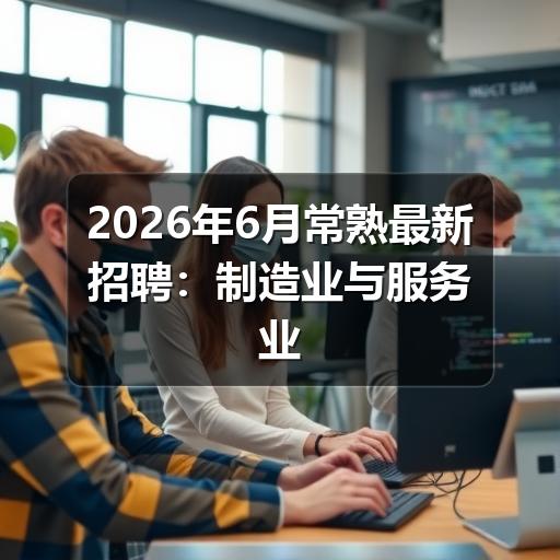 2026年6月常熟最新招聘:制造业与服务业岗位集中释放(图1) 2026年6月常熟最新招聘:制造业与服务业岗位集中释放