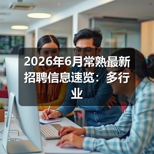 2026年6月常熟最新招聘信息速览:多行业岗位集中释放(图1) 2026年6月常熟最新招聘信息速览:多行业岗位集中释放