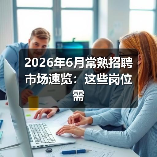 2026年6月常熟招聘市场速览:这些岗位需求旺盛(图3) 2026年6月常熟招聘市场速览:这些岗位需求旺盛