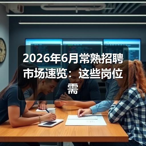 2026年6月常熟招聘市场速览:这些岗位需求旺盛(图1) 2026年6月常熟招聘市场速览:这些岗位需求旺盛