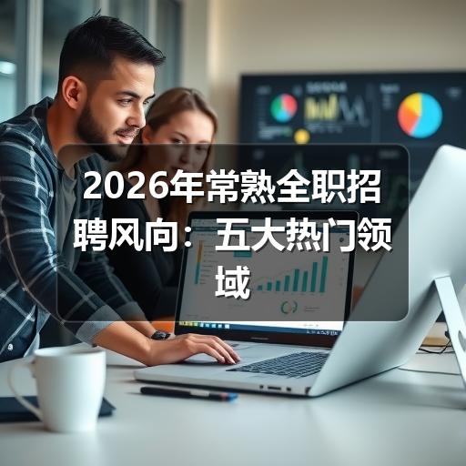 2026年常熟全职招聘风向:五大热门领域及高薪职位速览(图1) 2026年常熟全职招聘风向:五大热门领域及高薪职位速览