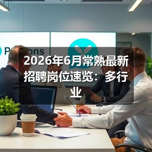 2026年6月常熟最新招聘岗位速览:多行业密集招人(图3) 2026年6月常熟最新招聘岗位速览:多行业密集招人