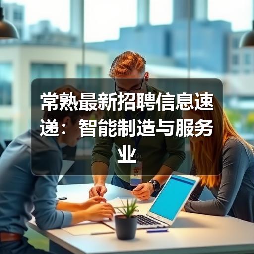 常熟最新招聘信息速递：智能制造与服务业岗位持续热招