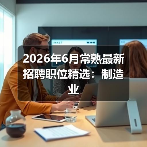 2026年6月常熟最新招聘职位精选:制造业、服务业、技术岗持续热招(图2) 2026年6月常熟最新招聘职位精选:制造业、服务业、技术岗持续热招