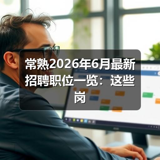 常熟2026年6月最新招聘职位一览:这些岗位正在热招中(图1) 常熟2026年6月最新招聘职位一览:这些岗位正在热招中