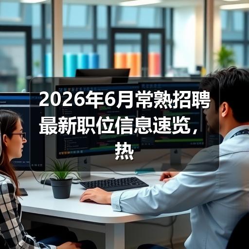 2026年6月常熟招聘最新职位信息速览，热门岗位抢先看
