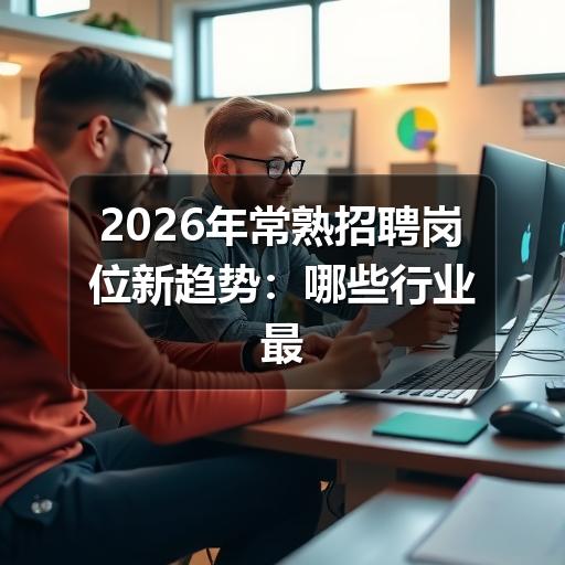2026年常熟招聘岗位新趋势:哪些行业最缺人?(图2) 2026年常熟招聘岗位新趋势:哪些行业最缺人?