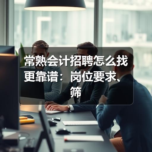 常熟会计招聘怎么找更靠谱:岗位要求、筛选方法与避坑建议(图2) 常熟会计招聘怎么找更靠谱:岗位要求、筛选方法与避坑建议