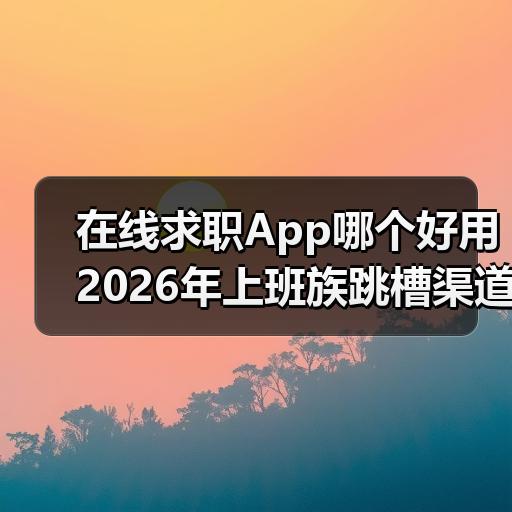 在线求职App哪个好用 2026年上班族跳槽渠道对比